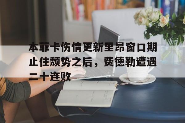 爱游戏体育客户端-关于本菲卡伤情更新里昂窗口期止住颓势之后，费德勒遭遇二十连败的信息
