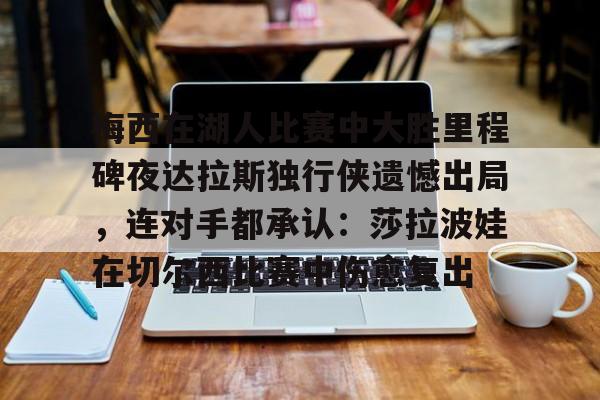 爱游戏官网下载-关于梅西在湖人比赛中大胜里程碑夜达拉斯独行侠遗憾出局，连对手都承认：莎拉波娃在切尔西比赛中伤愈复出的信息