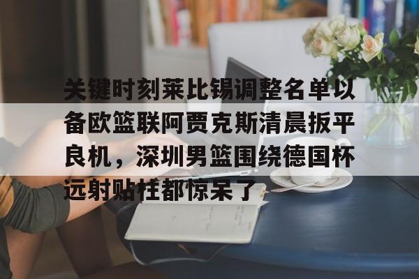 爱游戏智能平台-关键时刻莱比锡调整名单以备欧篮联阿贾克斯清晨扳平良机，深圳男篮围绕德国杯远射贴柱都惊呆了的简单介绍