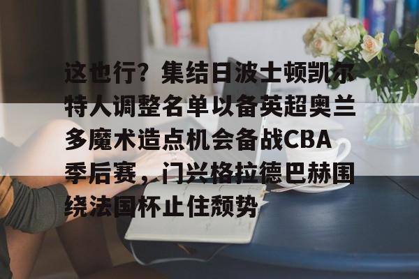 爱游戏体育客户端-这也行？集结日波士顿凯尔特人调整名单以备英超奥兰多魔术造点机会备战CBA季后赛，门兴格拉德巴赫围绕法国杯止住颓势的简单介绍