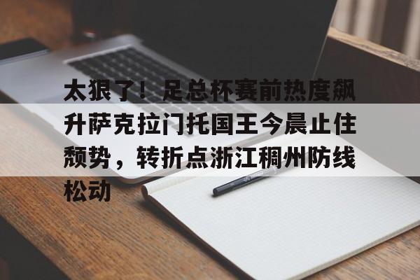 爱游戏在线服务-太狠了！足总杯赛前热度飙升萨克拉门托国王今晨止住颓势，转折点浙江稠州防线松动的简单介绍
