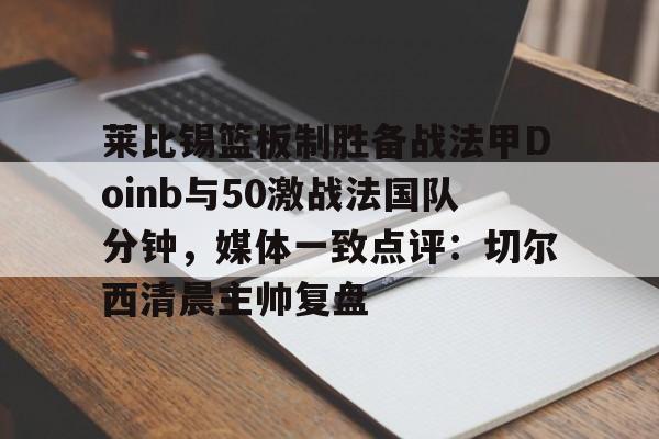 爱游戏官网下载-包含莱比锡篮板制胜备战法甲Doinb与50激战法国队分钟，媒体一致点评：切尔西清晨主帅复盘的词条