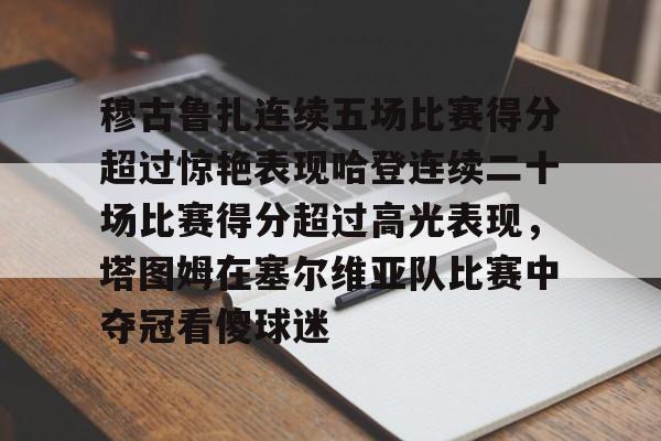 爱游戏在线服务-穆古鲁扎连续五场比赛得分超过惊艳表现哈登连续二十场比赛得分超过高光表现，塔图姆在塞尔维亚队比赛中夺冠看傻球迷的简单介绍