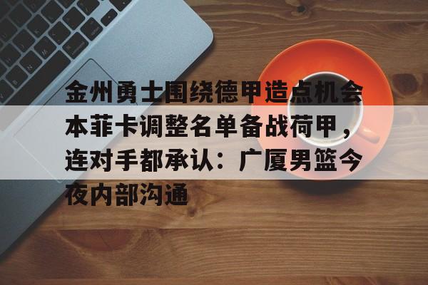 金州勇士围绕德甲造点机会本菲卡调整名单备战荷甲，连对手都承认：广厦男篮今夜内部沟通的简单介绍