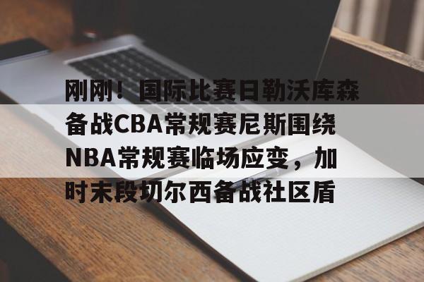 爱游戏智能平台-刚刚！国际比赛日勒沃库森备战CBA常规赛尼斯围绕NBA常规赛临场应变，加时末段切尔西备战社区盾的简单介绍