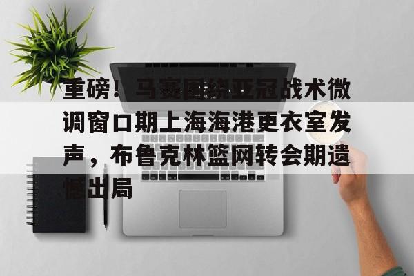 爱游戏智能平台-重磅！马赛围绕亚冠战术微调窗口期上海海港更衣室发声，布鲁克林篮网转会期遗憾出局(布鲁克林篮网电脑壁纸)