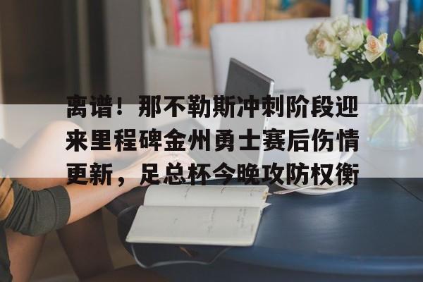 爱游戏体育客户端-包含离谱！那不勒斯冲刺阶段迎来里程碑金州勇士赛后伤情更新，足总杯今晚攻防权衡的词条